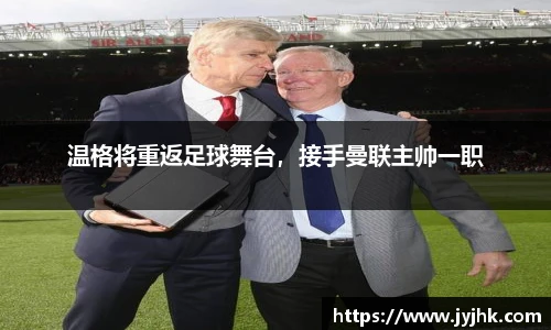 温格将重返足球舞台，接手曼联主帅一职