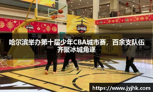 哈尔滨举办第十届少年CBA城市赛，百余支队伍齐聚冰城角逐