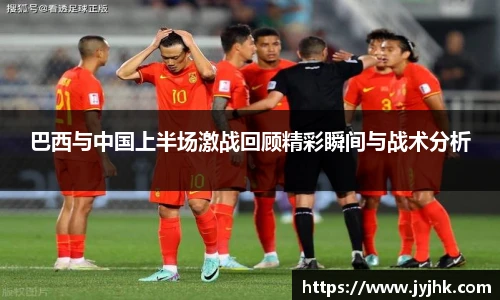 巴西与中国上半场激战回顾精彩瞬间与战术分析