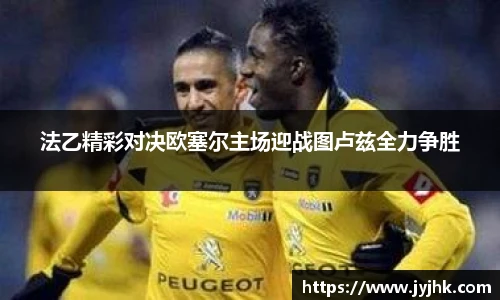 法乙精彩对决欧塞尔主场迎战图卢兹全力争胜