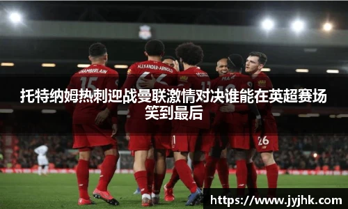 托特纳姆热刺迎战曼联激情对决谁能在英超赛场笑到最后
