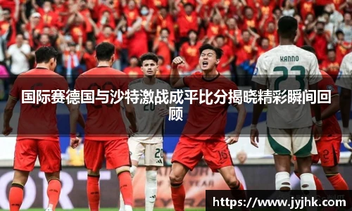 国际赛德国与沙特激战成平比分揭晓精彩瞬间回顾