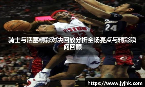 骑士与活塞精彩对决回放分析全场亮点与精彩瞬间回顾
