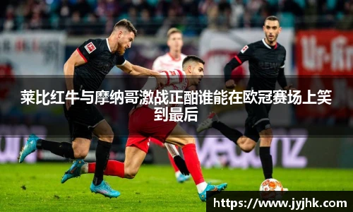 莱比红牛与摩纳哥激战正酣谁能在欧冠赛场上笑到最后