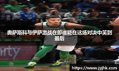 奥萨斯科与伊萨激战在即谁能在这场对决中笑到最后