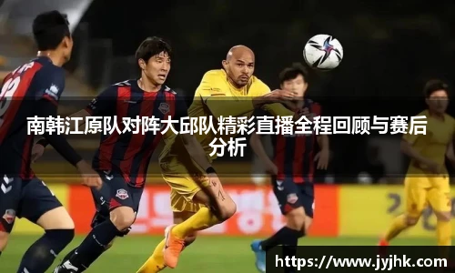 南韩江原队对阵大邱队精彩直播全程回顾与赛后分析